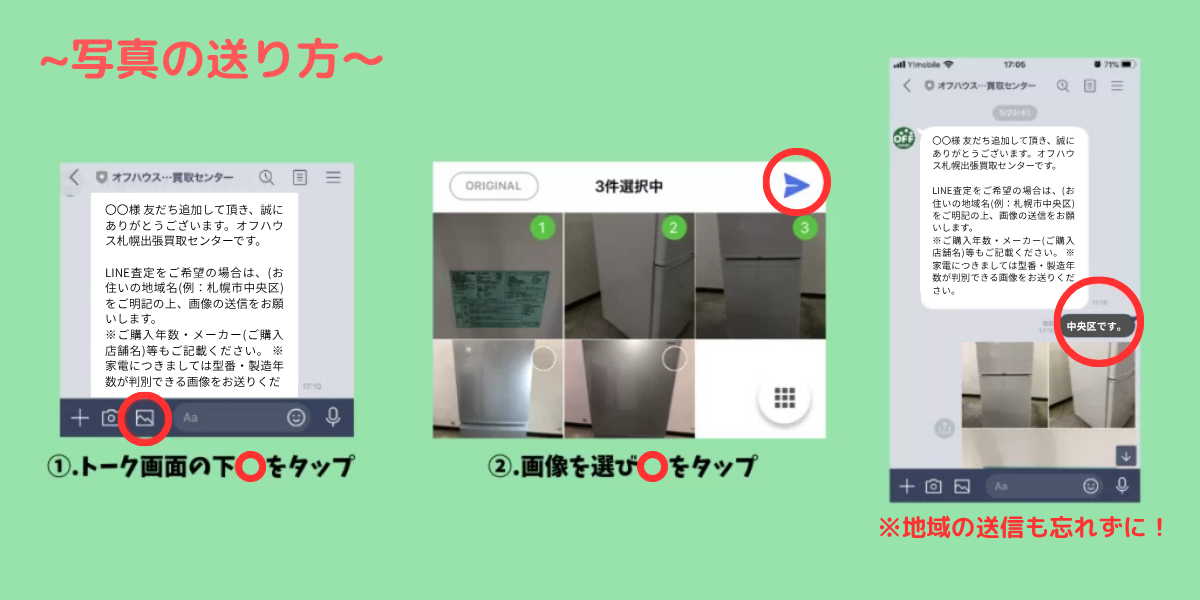 写真の送り方 ①トーク画面の下、画像マークをタップ ②画像を選び右上矢印をタップ ※地域の送信も忘れずに